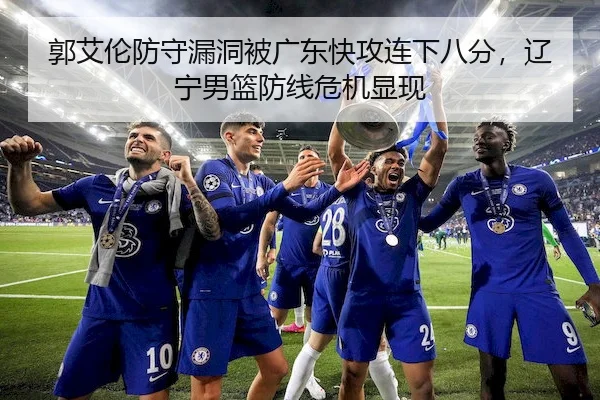 郭艾伦防守漏洞被广东快攻连下八分，辽宁男篮防线危机显现